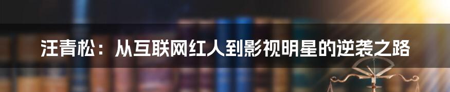 汪青松:从互联网红人到影视明星的逆袭之路