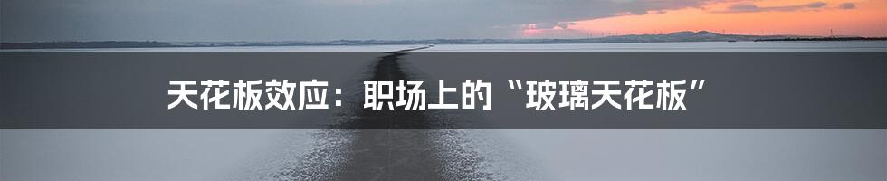 天花板效应:职场上的“玻璃天花板”