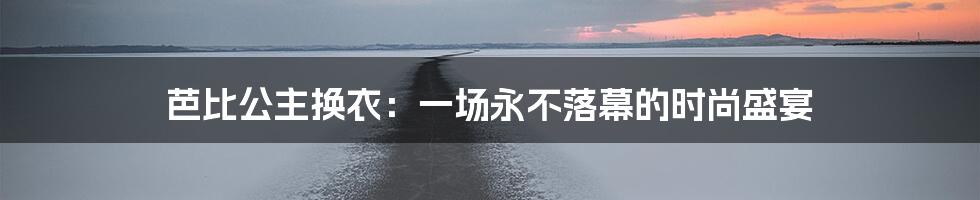 芭比公主换衣:一场永不落幕的时尚盛宴