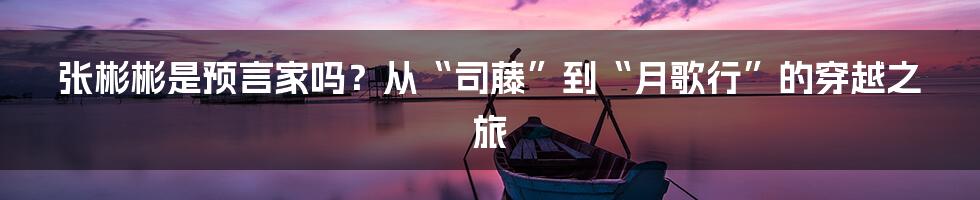 张彬彬是预言家吗？从“司藤”到“月歌行”的穿越之旅