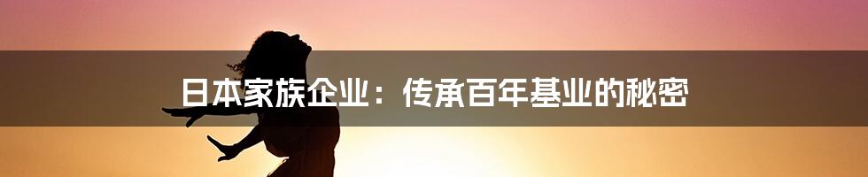 日本家族企业:传承百年基业的秘密