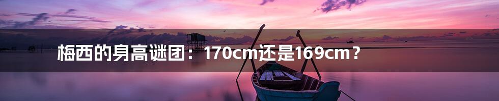 梅西的身高谜团:170cm还是169cm?