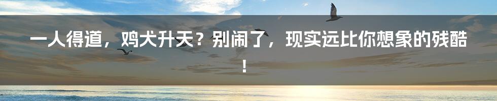 一人得道,鸡犬升天?别闹了,现实远比你想象的残酷!