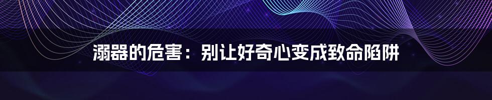 溺器的危害:别让好奇心变成致命陷阱