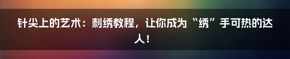 针尖上的艺术:刺绣教程,让你成为“绣”手可热的达人!