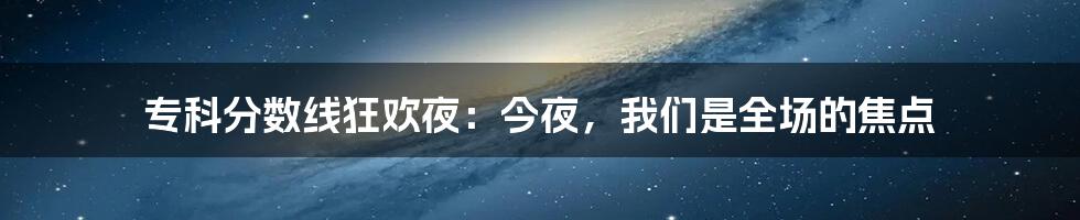 专科分数线狂欢夜:今夜,我们是全场的焦点