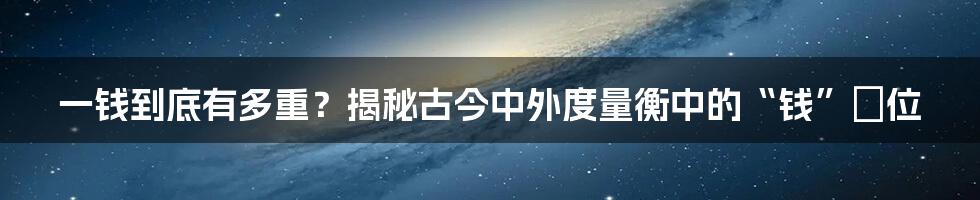 一钱到底有多重?揭秘古今中外度量衡中的“钱”単位