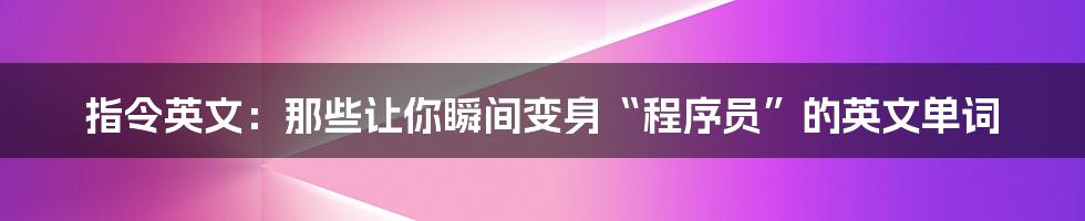 指令英文:那些让你瞬间变身“程序员”的英文单词