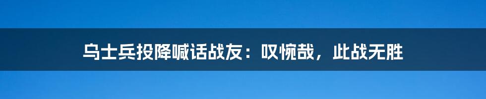 乌士兵投降喊话战友:叹惋哉,此战无胜