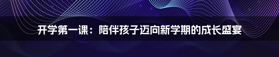 开学第一课:陪伴孩子迈向新学期的成长盛宴