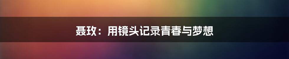 聂玫:用镜头记录青春与梦想