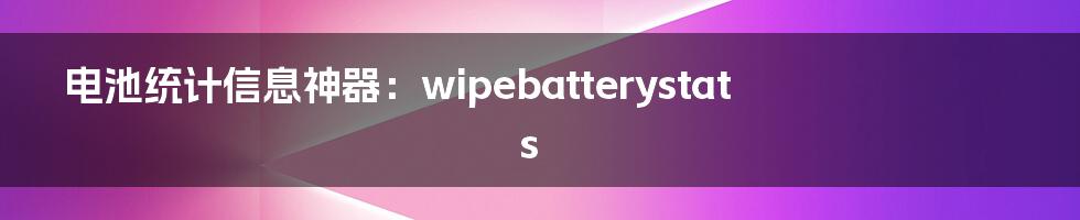 电池统计信息神器:wipebatterystats