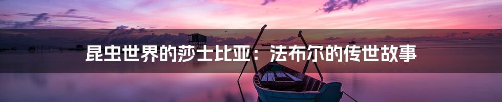 昆虫世界的莎士比亚:法布尔的传世故事