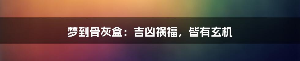 梦到骨灰盒：吉凶祸福，皆有玄机