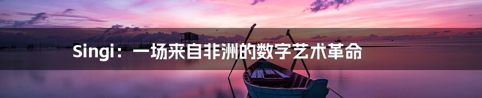 Singi:一场来自非洲的数字艺术革命