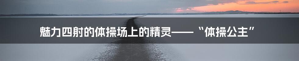 魅力四射的体操场上的精灵——“体操公主”