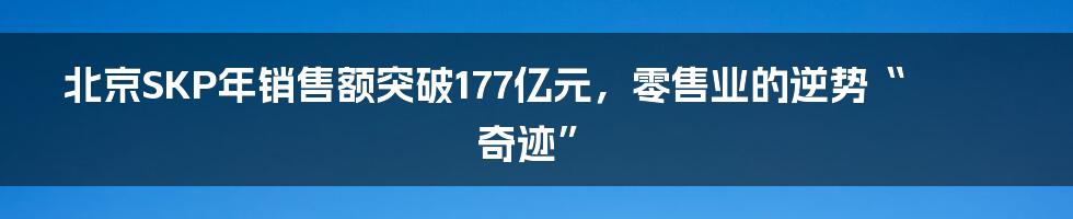 北京SKP年销售额突破177亿元，零售业的逆势“奇迹”