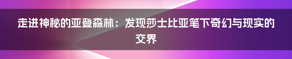 走进神秘的亚登森林:发现莎士比亚笔下奇幻与现实的交界