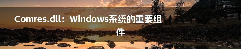Comres.dll:Windows系统的重要组件