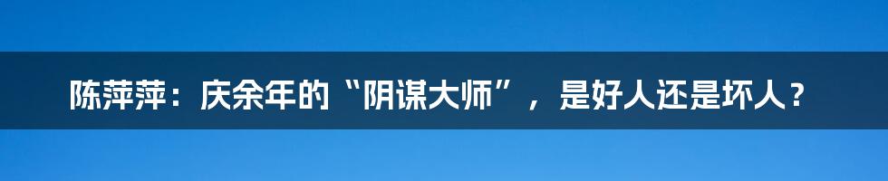 陈萍萍:庆余年的“阴谋大师”,是好人还是坏人?