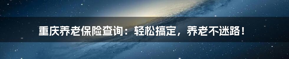 重庆养老保险查询:轻松搞定,养老不迷路!
