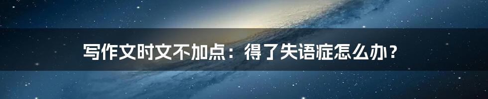写作文时文不加点：得了失语症怎么办？