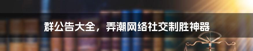 群公告大全，弄潮网络社交制胜神器