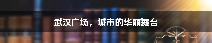 武汉广场,城市的华丽舞台