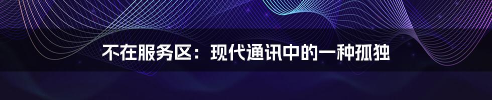 不在服务区:现代通讯中的一种孤独