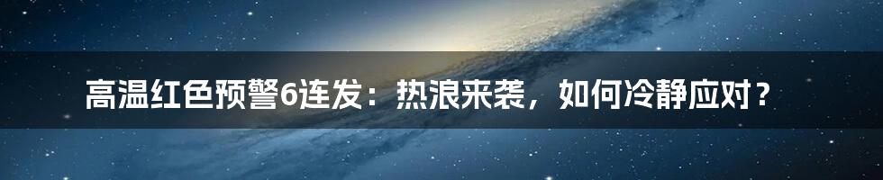 高温红色预警6连发:热浪来袭,如何冷静应对?