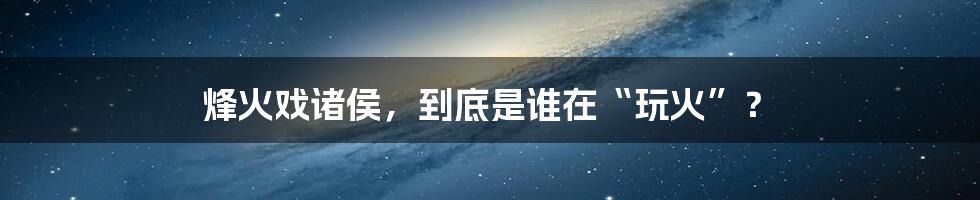 烽火戏诸侯,到底是谁在“玩火”?