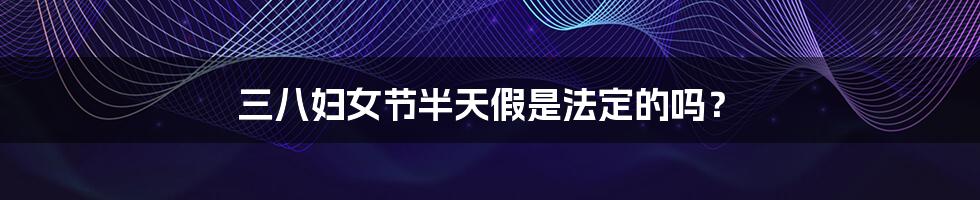 三八妇女节半天假是法定的吗?