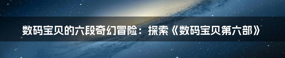 数码宝贝的六段奇幻冒险:探索《数码宝贝第六部》