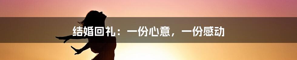 结婚回礼:一份心意,一份感动