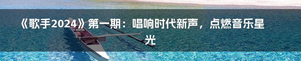 《歌手2024》第一期:唱响时代新声,点燃音乐星光