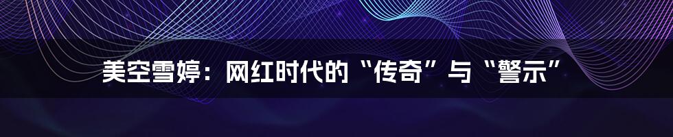 美空雪婷:网红时代的“传奇”与“警示”