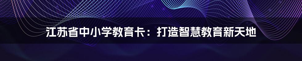 江苏省中小学教育卡:打造智慧教育新天地