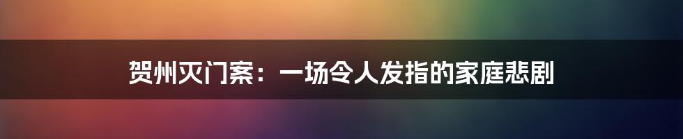 贺州灭门案:一场令人发指的家庭悲剧