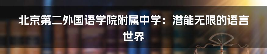 北京第二外国语学院附属中学:潜能无限的语言世界