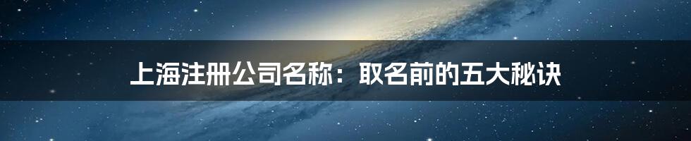 上海注册公司名称：取名前的五大秘诀