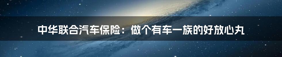 中华联合汽车保险:做个有车一族的好放心丸