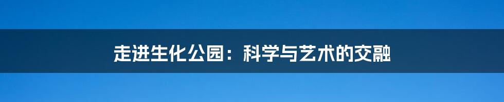 走进生化公园:科学与艺术的交融