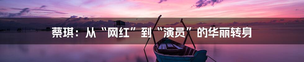 蔡琪:从“网红”到“演员”的华丽转身