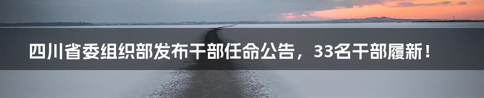四川省委组织部发布干部任命公告，33名干部履新！