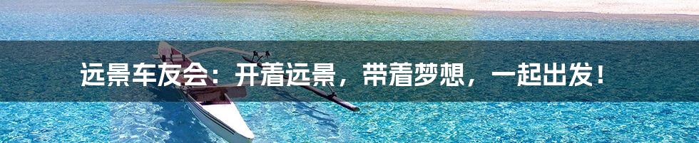 远景车友会：开着远景，带着梦想，一起出发！