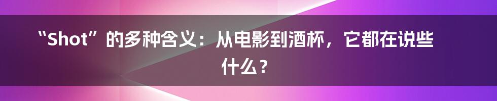 “Shot”的多种含义:从电影到酒杯,它都在说些什么?