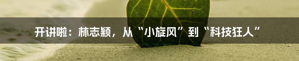 开讲啦:林志颖,从“小旋风”到“科技狂人”