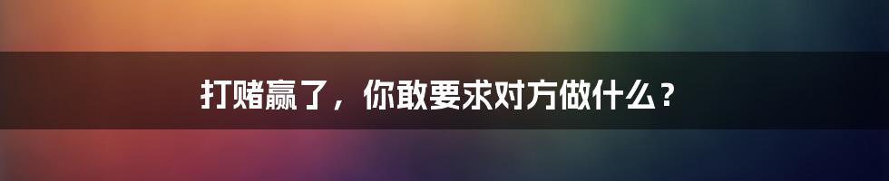 打赌赢了,你敢要求对方做什么?