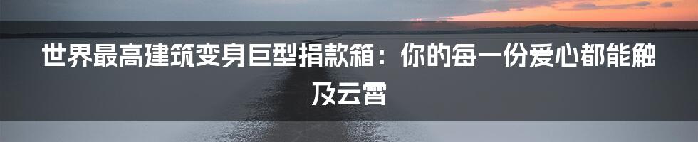 世界最高建筑变身巨型捐款箱：你的每一份爱心都能触及云霄