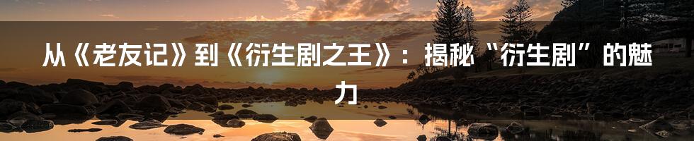 从《老友记》到《衍生剧之王》：揭秘“衍生剧”的魅力